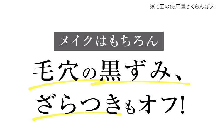 ※ 1回の使用量さくらんぼ大 メイクはもちろん毛穴の黒ずみ、ざらつきもオフ！