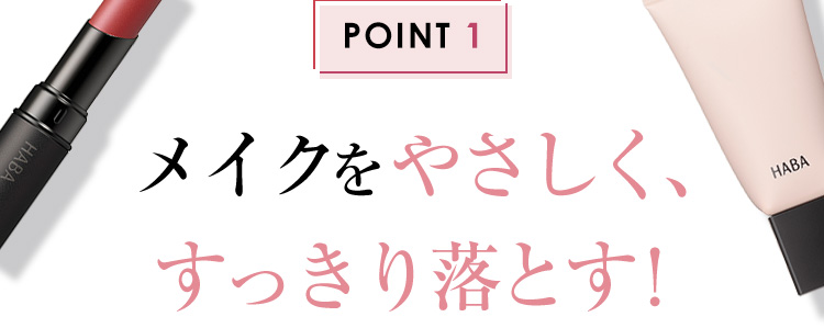 POINT 1 メイクをやさしく、すっきり落とす！