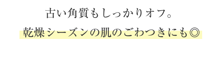 古い角質もしっかりオフ。乾燥シーズンの肌のごわつきにも◎