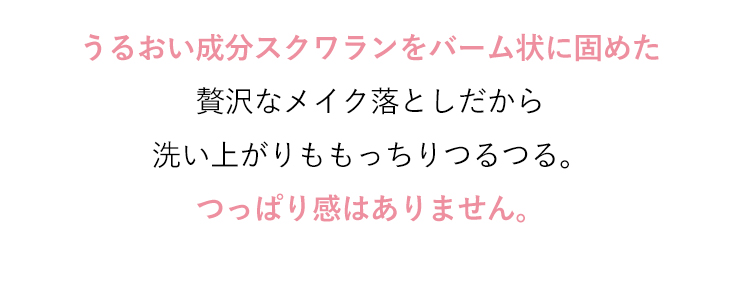 うるおい成分スクワランをバーム状に固めた贅沢なメイク落としだから洗い上がりももっちりつるつる。つっぱり感はありません。