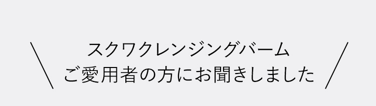 スクワクレンジングバームご愛用者の方にお聞きしました