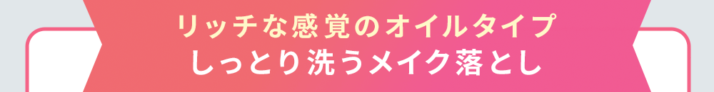 リッチな感覚のオイルタイプしっとり洗うメイク落とし