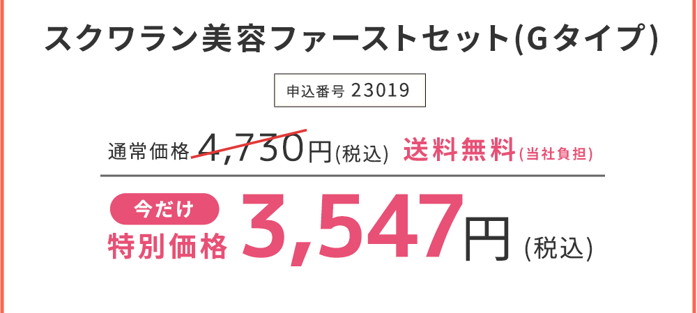 スクワラン美容ファーストセット(Gタイプ) 今だけ特別価格　25%OFF 3,547円(税込)　申込番号23019