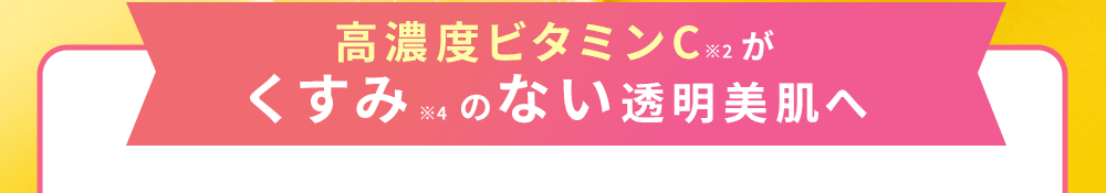 高濃度ビタミンC※1がくすみ※4のない透明美肌へ
