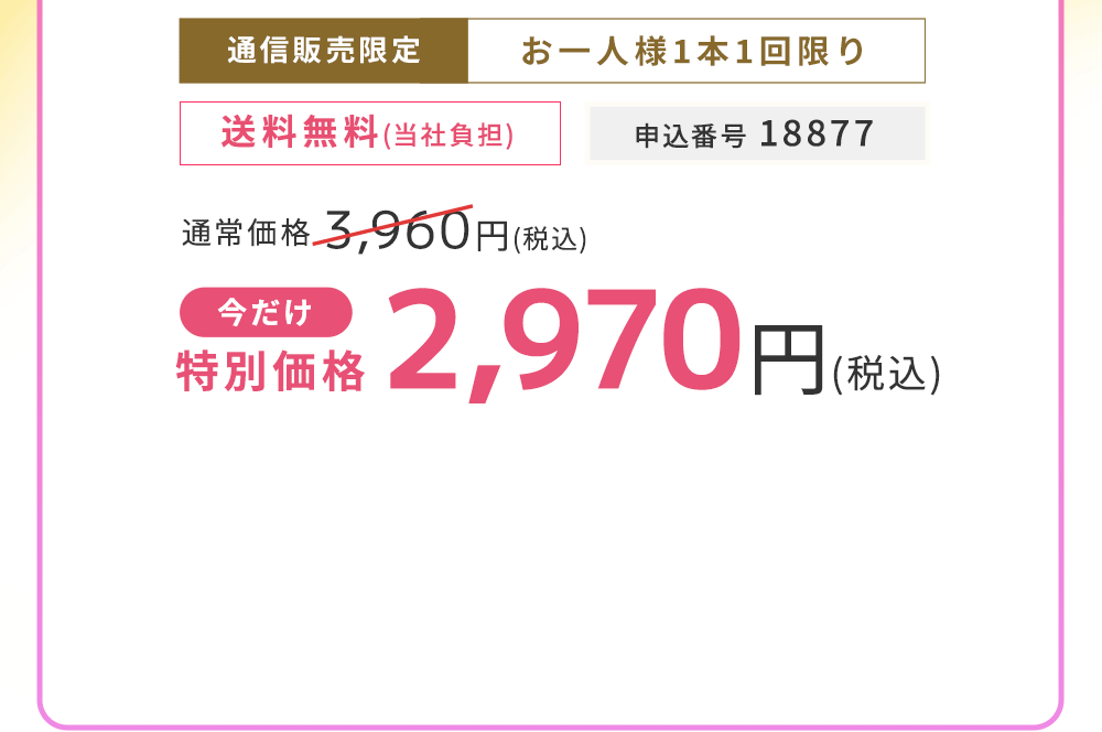 通信販売限定 お一人様1本1回限り　送料無料(当社負担)　25%OFF 2,970円（税込）申込番号 18877