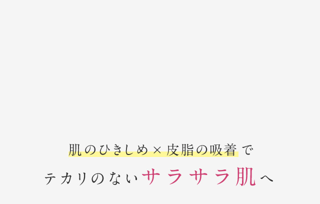 肌のひきしめ×皮脂の吸着でテカリのないサラサラ肌へ
