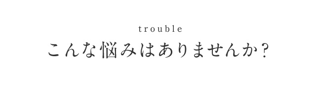 trouble こんな悩みはありませんか？