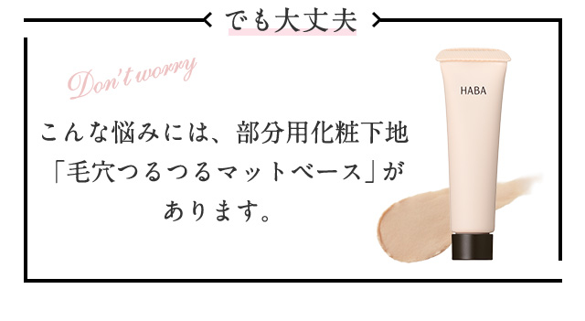 でも大丈夫 Don't worry こんな悩みには、部分用化粧下地 「毛穴つるつるマットベース」があります。