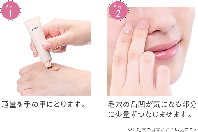 【step1】適量を手の甲にとります。【2】毛穴の凸凹が気になる部分に少量ずつなじませます。※毛穴の目立ちにくい肌のこと
