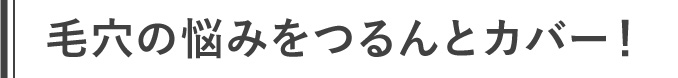 毛穴の悩みをつるんとカバー！