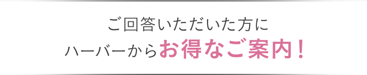 ご回答いただいた方にハーバーからお得なご案内!