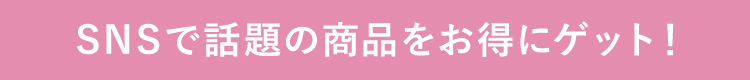 SNSで話題の商品をゲット！