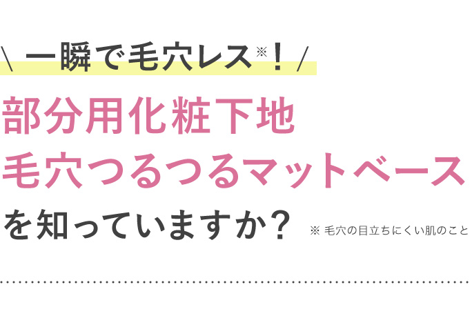 一瞬で毛穴レス※！部分用化粧下地 毛穴つるつるマットベースを知っていますか？　※毛穴の目立ちにくい肌のこと