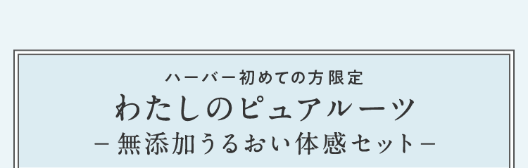 ハーバー初めての方限定わたしのピュアルーツ無添加うるおい体験セット