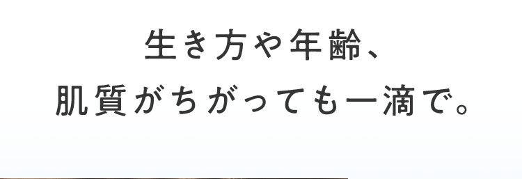 生き方や年齢、肌質がちがっても一滴で。