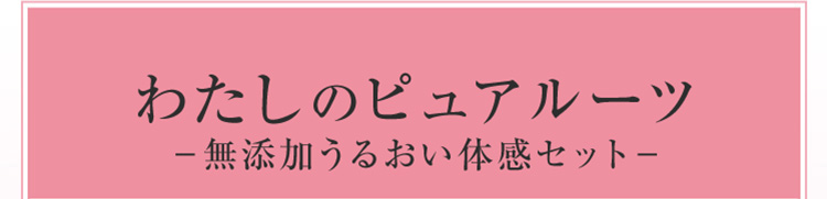 わたしのピュアルーツ無添加うるおい体感セット