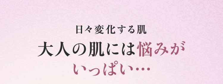 日々変化する肌 大人の肌には悩みがいっぱい…