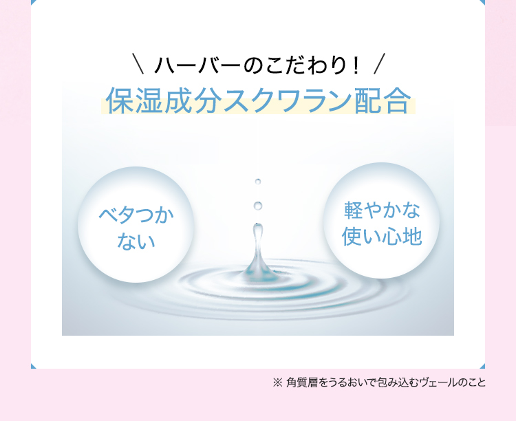 ハーバーのこだわり！ 保湿成分スクワラン配合 ベタつかない軽やかな使い心地 ※角質層をうるおいで包み込むヴェールのこと