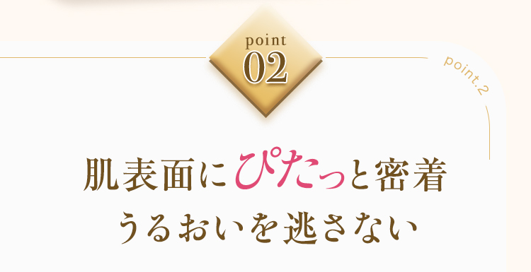 point 02 肌表面にぴたっと密着 うるおいを逃さない