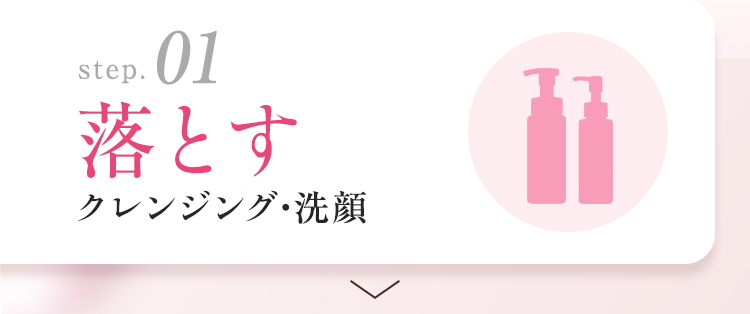 step 01 落とす クレンジング・洗顔