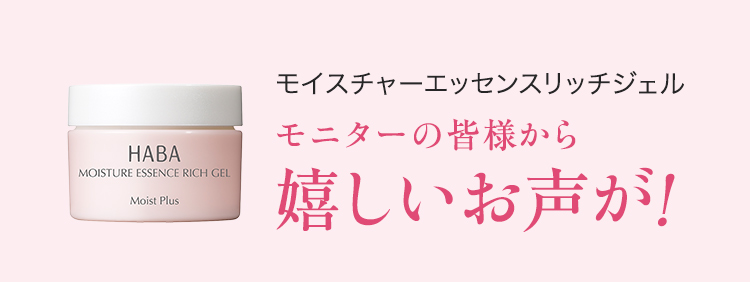 HABA MOISTURE ESSENCE RICH GEL Moist Plus モイスチャーエッセンスリッチジェル モニターの皆様から 嬉しいお声が！