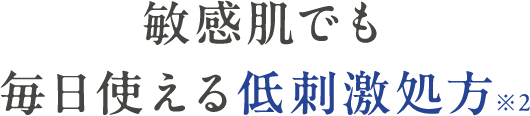敏感肌でも毎日使える低刺激処方※2