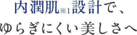 内潤肌※1設計で、ゆらぎにくい美しさへ